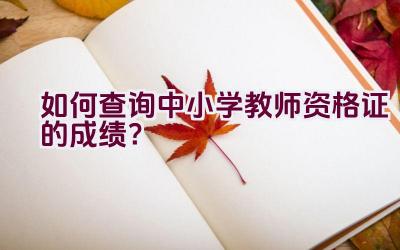 如何查询中小学教师资格证的成绩？插图