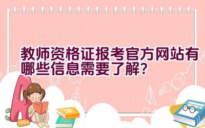 教师资格证报考官方网站有哪些信息需要了解？插图