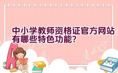 中小学教师资格证官方网站有哪些特色功能？插图