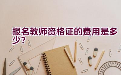 报名教师资格证的费用是多少？插图