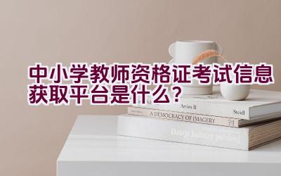 中小学教师资格证考试信息获取平台是什么？插图