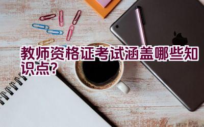 教师资格证考试涵盖哪些知识点？插图