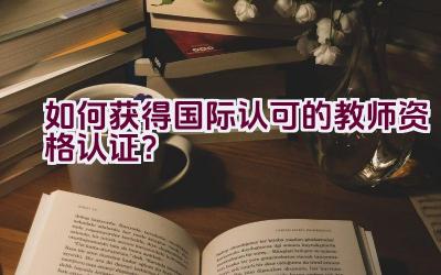 如何获得国际认可的教师资格认证？插图