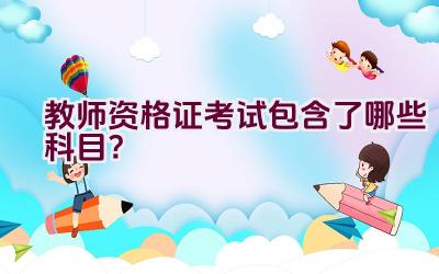 教师资格证考试包含了哪些科目？插图