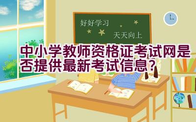 中小学教师资格证考试网是否提供最新考试信息？插图