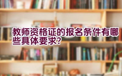 教师资格证的报名条件有哪些具体要求？插图