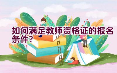 如何满足教师资格证的报名条件？插图