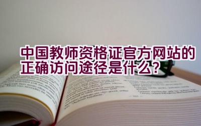 中国教师资格证官方网站的正确访问途径是什么？插图