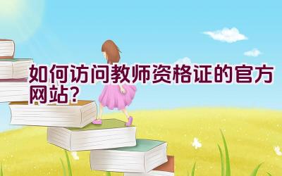 如何访问教师资格证的官方网站？插图