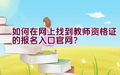 如何在网上找到教师资格证的报名入口官网？插图