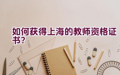 如何获得上海的教师资格证书？插图