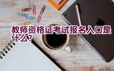 教师资格证考试报名入口是什么？插图