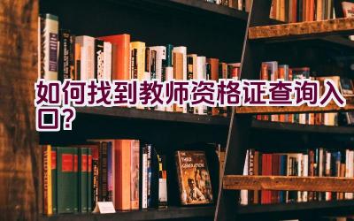 如何找到教师资格证查询入口？插图