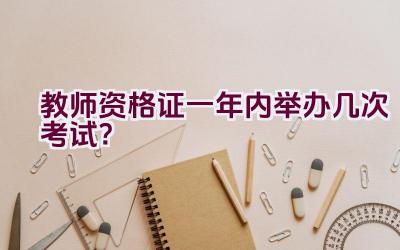 教师资格证一年内举办几次考试？插图