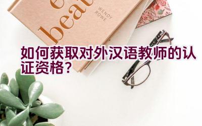 如何获取对外汉语教师的认证资格？插图