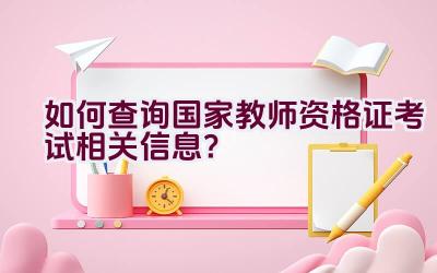 如何查询国家教师资格证考试相关信息？插图