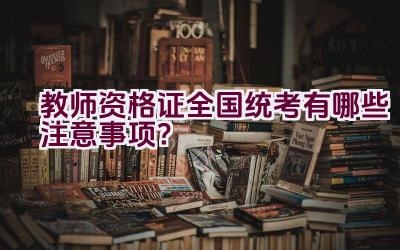 教师资格证全国统考有哪些注意事项？插图