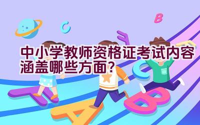 中小学教师资格证考试内容涵盖哪些方面？插图