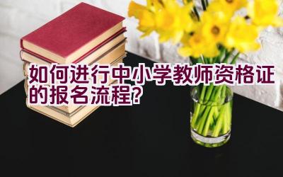 如何进行中小学教师资格证的报名流程？插图