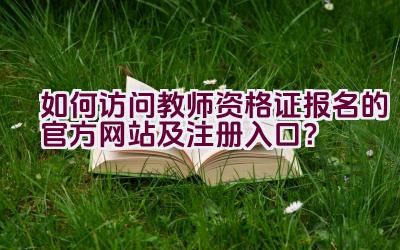 如何访问教师资格证报名的官方网站及注册入口？插图