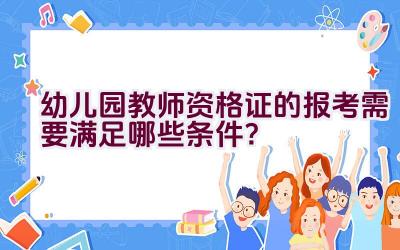 幼儿园教师资格证的报考需要满足哪些条件？插图