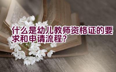 什么是幼儿教师资格证的要求和申请流程？插图