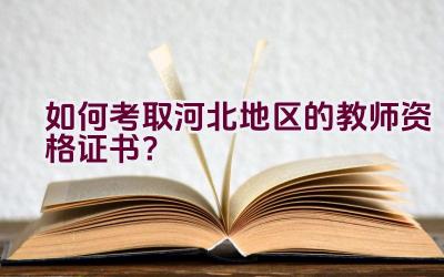 如何考取河北地区的教师资格证书？插图