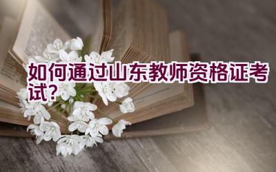 如何通过山东教师资格证考试？插图