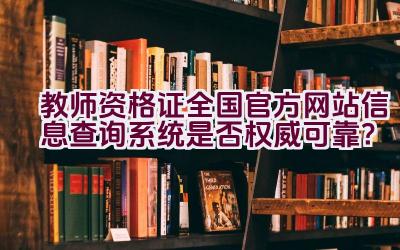 教师资格证全国官方网站信息查询系统是否权威可靠？插图