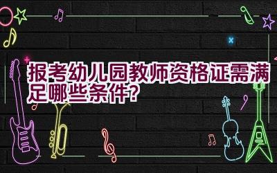 报考幼儿园教师资格证需满足哪些条件？插图