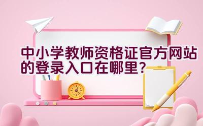 中小学教师资格证官方网站的登录入口在哪里？插图