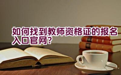 如何找到教师资格证的报名入口官网？插图