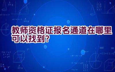 教师资格证报名通道在哪里可以找到？插图