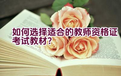 如何选择适合的教师资格证考试教材？插图