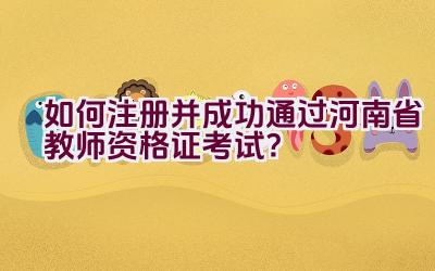 如何注册并成功通过河南省教师资格证考试？插图