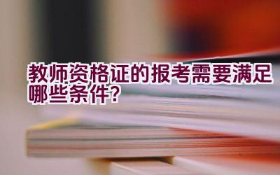 教师资格证的报考需要满足哪些条件？插图