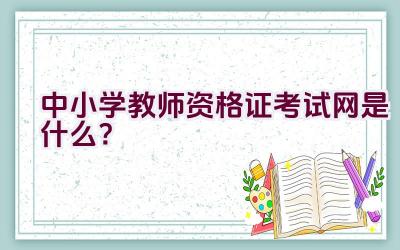 中小学教师资格证考试网是什么？插图