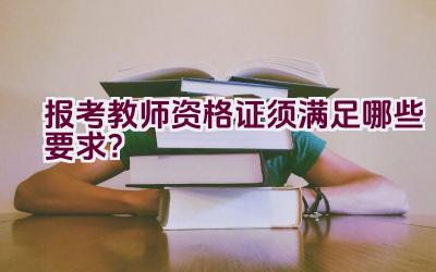 报考教师资格证须满足哪些要求？插图