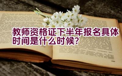 教师资格证下半年报名具体时间是什么时候？插图