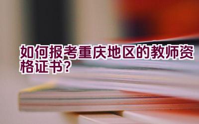 如何报考重庆地区的教师资格证书？插图