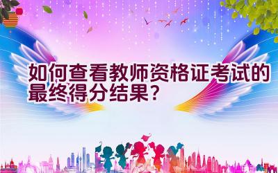 如何查看教师资格证考试的最终得分结果？插图