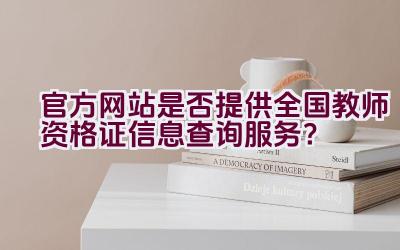 官方网站是否提供全国教师资格证信息查询服务？插图