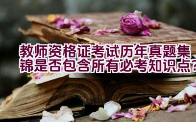 教师资格证考试历年真题集锦是否包含所有必考知识点？插图