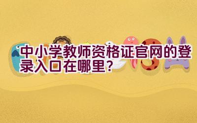 中小学教师资格证官网的登录入口在哪里？插图