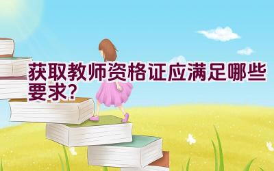 获取教师资格证应满足哪些要求？插图