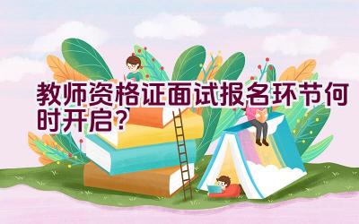 教师资格证面试报名环节何时开启？插图