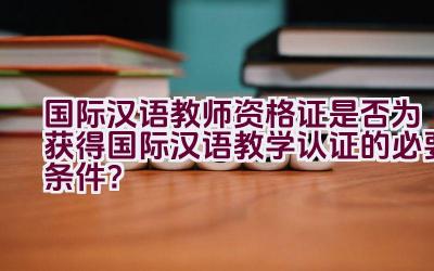 国际汉语教师资格证是否为获得国际汉语教学认证的必要条件？插图