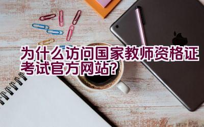 为什么访问国家教师资格证考试官方网站？插图