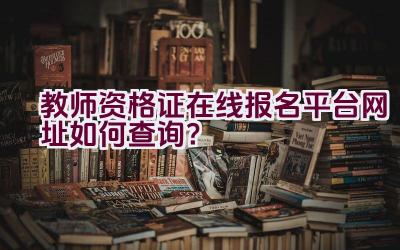 教师资格证在线报名平台网址如何查询？插图