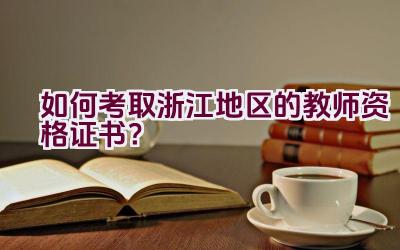 如何考取浙江地区的教师资格证书？插图